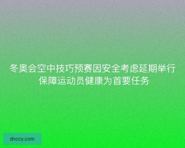 冬奥会空中技巧预赛因安全考虑延期举行 保障运动员健康为首要任务