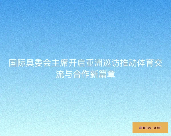 国际奥委会主席开启亚洲巡访推动体育交流与合作新篇章