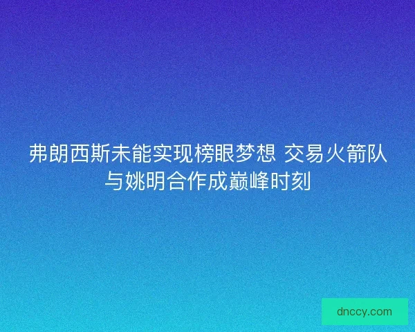 弗朗西斯未能实现榜眼梦想 交易火箭队与姚明合作成巅峰时刻