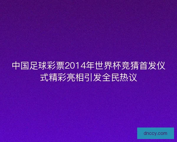 中国足球彩票2014年世界杯竞猜首发仪式精彩亮相引发全民热议