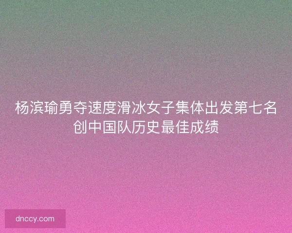 杨滨瑜勇夺速度滑冰女子集体出发第七名创中国队历史最佳成绩