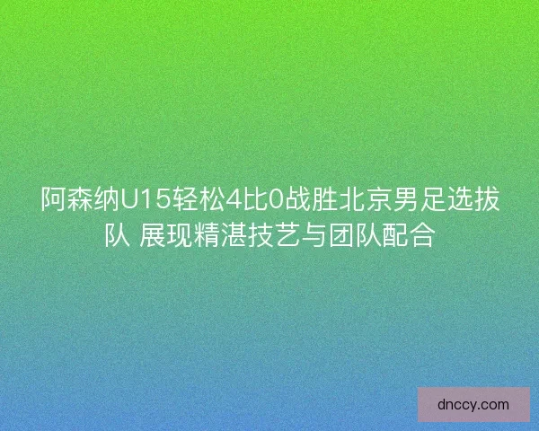 阿森纳U15轻松4比0战胜北京男足选拔队 展现精湛技艺与团队配合