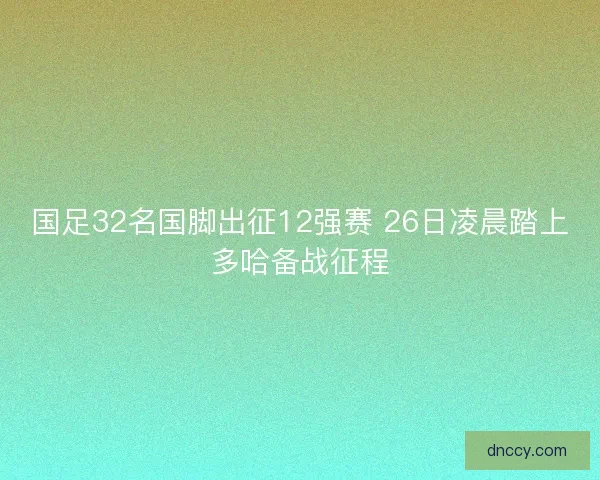 国足32名国脚出征12强赛 26日凌晨踏上多哈备战征程 国足32名国脚出征12强赛 26日凌晨踏上多哈备战征程