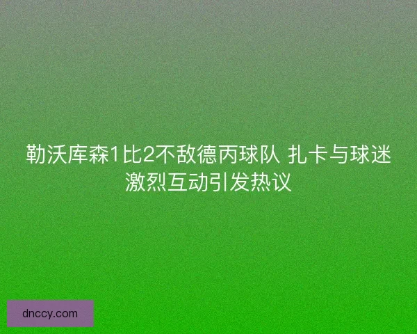 勒沃库森1比2不敌德丙球队 扎卡与球迷激烈互动引发热议 勒沃库森1比2不敌德丙球队 扎卡与球迷激烈互动引发热议