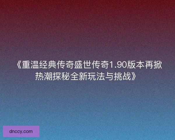 《重温经典传奇盛世传奇1.90版本再掀热潮探秘全新玩法与挑战》